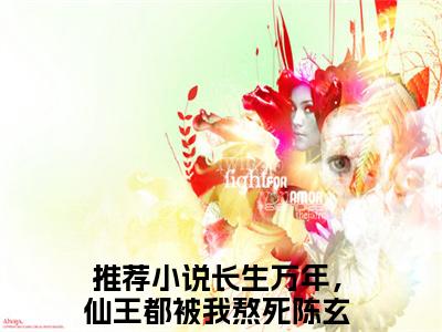 长生万年，仙王都被我熬死陈玄（长生万年，仙王都被我熬死陈玄）全文免费阅读无弹窗大结局_长生万年，仙王都被我熬死陈玄最新章节列表_笔趣阁无删减