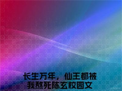 长生万年，仙王都被我熬死陈玄（长生万年，仙王都被我熬死陈玄）全文免费阅读无弹窗大结局_长生万年，仙王都被我熬死陈玄最新章节列表（长生万年，仙王都被我熬死陈玄）