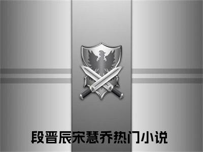 段晋辰宋慧乔（段晋辰宋慧乔）全文免费阅读无弹窗大结局_段晋辰宋慧乔最新章节列表_笔趣阁（段晋辰宋慧乔）