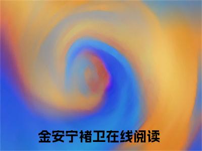 金安宁褚卫(金安宁褚卫)全文免费阅读无弹窗大结局_(金安宁褚卫)小说免费阅读最新章节列表