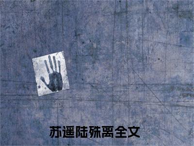 苏遥陆殊离（苏遥陆殊离）全文免费阅读无弹窗大结局_苏遥陆殊离最新章节列表_笔趣阁无删减