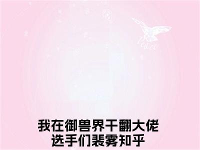 我在御兽界干翻大佬选手们裴雾完整版（我在御兽界干翻大佬选手们裴雾小说）全文免费阅读无弹窗大结局_我在御兽界干翻大佬选手们裴雾最新章节（我在御兽界干翻大佬选手们裴雾小说）