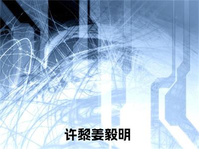 许黎姜毅明免费阅读无弹窗大结局，许黎姜毅明（最新全章节）全文阅读免费阅读-笔趣阁