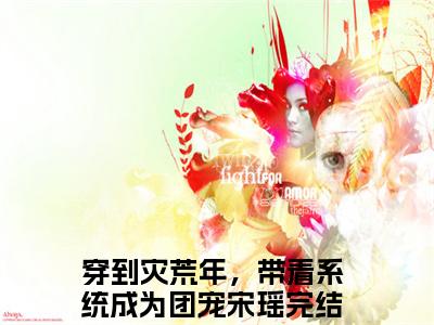 穿到灾荒年，带着系统成为团宠宋瑶（穿到灾荒年，带着系统成为团宠宋瑶）最新章节阅读-热点小说榜单推荐穿到灾荒年，带着系统成为团宠宋瑶