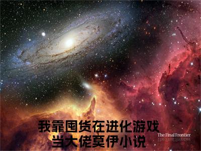 我靠囤货在进化游戏当大佬莫伊小说免费阅读-我靠囤货在进化游戏当大佬莫伊最新章节小说阅读-笔趣阁