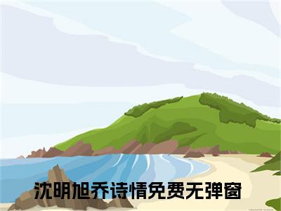 沈明旭乔诗情(沈明旭乔诗情)全文免费阅读无弹窗大结局_(沈明旭乔诗情)小说免费阅读无弹窗最新章节列表