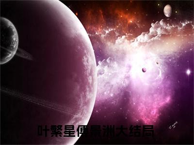 叶繁星傅景洲（叶繁星傅景洲）小说完整版阅读-小说叶繁星傅景洲全文免费阅读