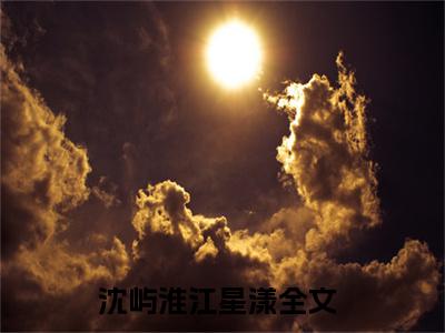 沈屿淮江星漾（沈屿淮江星漾免费阅读无弹窗）沈屿淮江星漾最新章节列表_笔趣阁