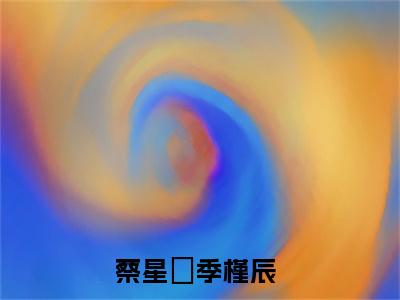 蔡星玥季槿辰全集完整版大结局-蔡星玥季槿辰小说在线赏析