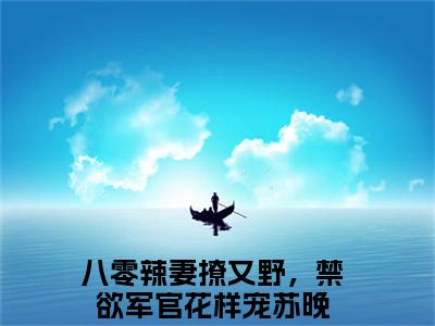 八零辣妻撩又野，禁欲军官花样宠苏晚火爆言情小说阅读全文-八零辣妻撩又野，禁欲军官花样宠苏晚免费版已更新