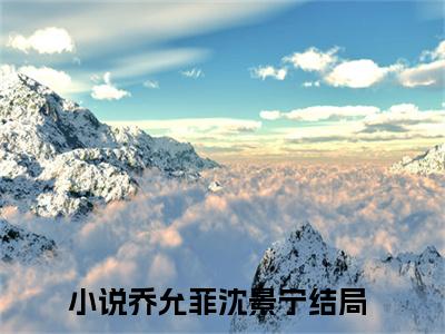 乔允菲沈景宁的小说(乔允菲沈景宁)最新章节全文免费阅读_笔趣阁