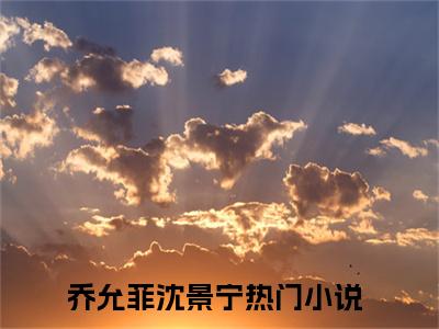 乔允菲沈景宁（乔允菲沈景宁）微小说-乔允菲沈景宁最新章节免费阅读