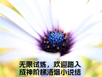 无限试炼，欢迎踏入成神阶梯洛烟小说（无限试炼，欢迎踏入成神阶梯洛烟）全文免费阅读无弹窗_无限试炼，欢迎踏入成神阶梯洛烟小说最新章节免费阅读_笔趣阁