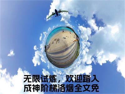 无限试炼，欢迎踏入成神阶梯洛烟（无限试炼，欢迎踏入成神阶梯洛烟）全文免费阅读无弹窗大结局_无限试炼，欢迎踏入成神阶梯洛烟小说免费最新章节列表_笔趣阁