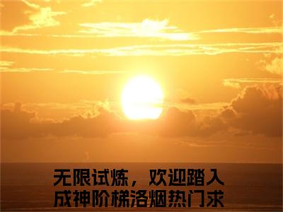 热文（无限试炼，欢迎踏入成神阶梯洛烟）美文阅读_热门小说主人公是（无限试炼，欢迎踏入成神阶梯洛烟）最新章节限时观看_笔趣阁