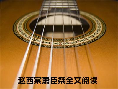 赵西棠萧臣桀抖音新书热荐赵西棠萧臣桀-赵西棠萧臣桀最新小说全文阅读