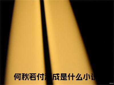 何秋若付渐成（何秋若付渐成）老书虫2023良心推荐小说-何秋若付渐成（何秋若付渐成）小说精彩免费试读