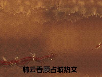 林云香顾占城(林云香顾占城)全文免费阅读无弹窗_林云香顾占城（林云香顾占城）全文阅读-笔趣阁