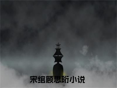 宋绾顾思珩（宋绾顾思珩）全文免费阅读无弹窗_宋绾顾思珩最新小说_笔趣阁（宋绾顾思珩）