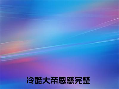 冷酷大帝恩慈小说全文在线赏析 冷酷大帝恩慈小说免费阅读全文大结局