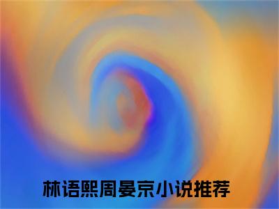 林语熙周晏京（林语熙周晏京）小说大结局全文免费阅读-抖音小说林语熙周晏京