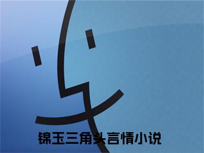 锦玉三角头（惊悚游戏：开局和诡异相亲）全文免费阅读无弹窗大结局_惊悚游戏：开局和诡异相亲全文在线阅读