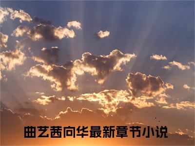 曲艺茜向华小说全文（曲艺茜向华）在线阅读-曲艺茜向华全文免费阅读无弹窗大结局