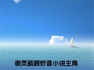 谢灵毓顾妙音（谢灵毓顾妙音）全文免费阅读-（谢灵毓顾妙音无弹窗阅读）最新章节小说免费阅读