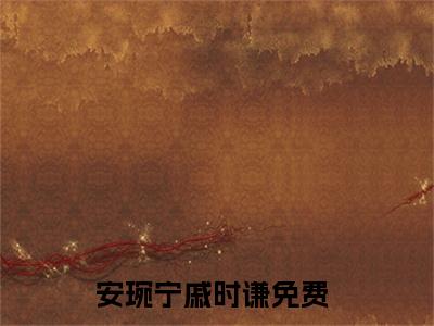 【新书】《安琬宁戚时谦》全文免费阅读无弹窗大结局-安琬宁戚时谦全文全章节免费阅读