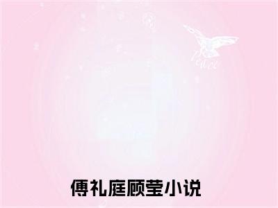 傅礼庭顾莹《傅礼庭顾莹小说免费阅读》完整_傅礼庭顾莹小说（傅礼庭顾莹）全文免费阅读大结局