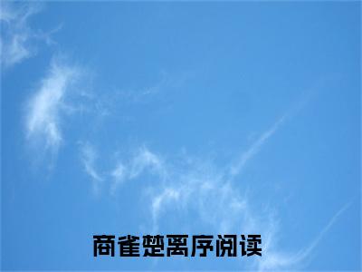 （商雀楚离序）全文免费阅读无弹窗大结局_商雀楚离序免费最新章节列表_笔趣阁