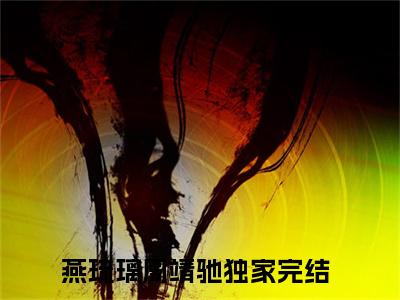 燕琉璃周靖驰小说(燕琉璃周靖驰)全文免费阅读无弹窗大结局 燕琉璃周靖驰小说全文无删减版