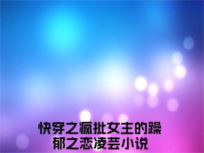 小说《快穿之疯批女主的躁郁之恋凌芸》全文免费阅读无弹窗-快穿之疯批女主的躁郁之恋凌芸小说全文在线赏析_笔趣阁