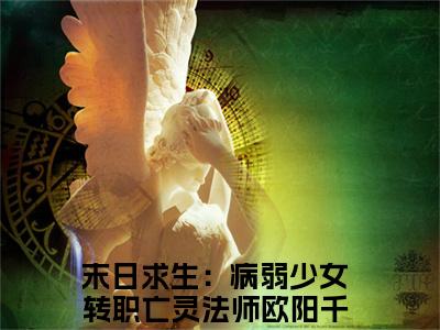 末日求生：病弱少女转职亡灵法师欧阳千金全文免费阅读-末日求生：病弱少女转职亡灵法师欧阳千金最新章节小说阅读