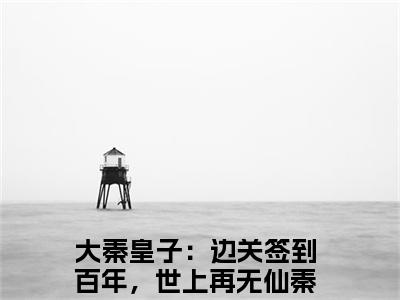 大秦皇子：边关签到百年，世上再无仙秦九幽（大秦皇子：边关签到百年，世上再无仙秦九幽免费阅读无弹窗）-大秦皇子：边关签到百年，世上再无仙秦九幽最新章节列表大秦皇子：边关签到百年，世上再无仙秦九幽全文无删减版