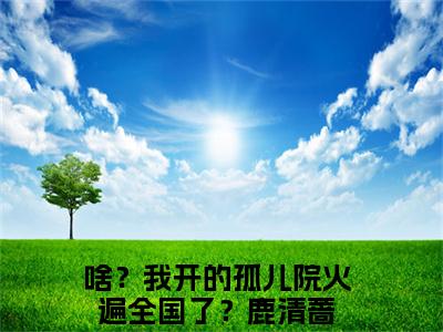 啥？我开的孤儿院火遍全国了？鹿清蔷(啥？我开的孤儿院火遍全国了？鹿清蔷)全文免费阅读无弹窗大结局_啥？我开的孤儿院火遍全国了？鹿清蔷免费阅读无弹窗最新章节列表_笔趣阁