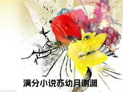 苏幼月谢渊全文免费阅读无弹窗大结局-苏幼月谢渊 全文全章节免费阅读