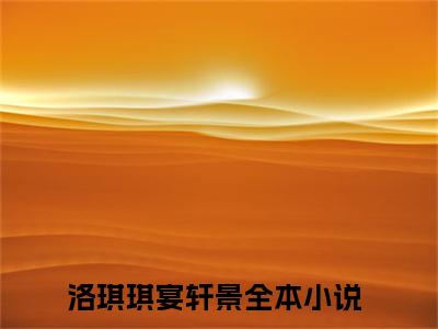 洛琪琪宴轩景（洛琪琪宴轩景）全文免费阅读无弹窗大结局_洛琪琪宴轩景完整版小说阅读（洛琪琪宴轩景）