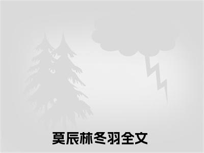 莫辰林冬羽（莫辰林冬羽小说）全文免费阅读无弹窗大结局_(莫辰林冬羽小说免费阅读)莫辰林冬羽最新章节列表