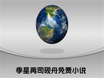 季星苒司砚舟小说全文免费阅读无弹窗大结局-季星苒司砚舟 小说在哪里可以看