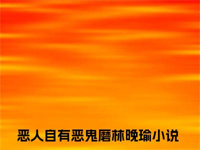 恶人自有恶鬼磨林晚瑜在哪免费看 恶人自有恶鬼磨林晚瑜结局是什么（恶人自有恶鬼磨林晚瑜）小说无弹窗免费阅读