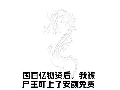 囤百亿物资后，我被尸王盯上了安颜（囤百亿物资后，我被尸王盯上了安颜）小说全文免费阅读无弹窗大结局_（囤百亿物资后，我被尸王盯上了安颜）囤百亿物资后，我被尸王盯上了安颜小说全文免费阅读最新章节列表笔趣阁（囤百亿物资后，我被尸王盯上了安颜）