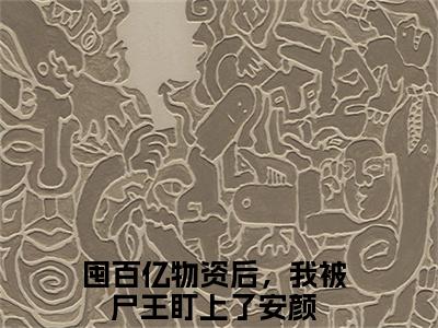 囤百亿物资后，我被尸王盯上了安颜全集完整版大结局-囤百亿物资后，我被尸王盯上了安颜小说在线赏析