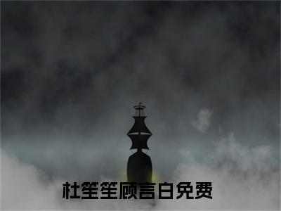 杜笙笙顾言白全文免费阅读(杜笙笙顾言白)全文免费阅读无弹窗大结局(杜笙笙顾言白小说免费)最新章节列表 笔趣阁(杜笙笙顾言白)