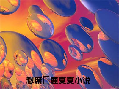 穆席彧鹿夏夏（穆席彧鹿夏夏）全文免费阅读（穆席彧鹿夏夏）小说无弹窗阅读