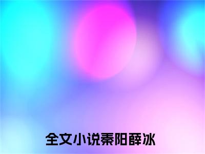 秦阳薛冰（秦阳薛冰）全文免费阅读无弹窗大结局_秦阳薛冰热门小说最新章节阅读