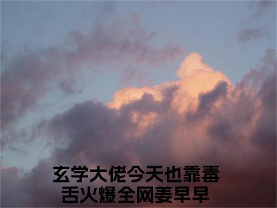 玄学大佬今天也靠毒舌火爆全网姜早早（玄学大佬今天也靠毒舌火爆全网姜早早）精彩热门小说-玄学大佬今天也靠毒舌火爆全网姜早早全章节免费阅读