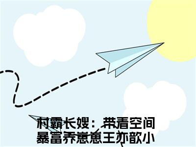 村霸长嫂：带着空间暴富养崽崽王亦歆抖音新书热荐村霸长嫂：带着空间暴富养崽崽王亦歆-村霸长嫂：带着空间暴富养崽崽王亦歆最新小说全文阅读