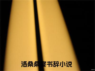 洛桑桑宴书辞抖音完结版阅读《洛桑桑宴书辞》最新章节目录好书推荐_(洛桑桑宴书辞)