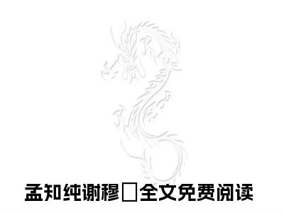 孟知纯谢穆柊满分热推小说-我的爱情，死在了1986年的夏天孟知纯谢穆柊小说全本已完结